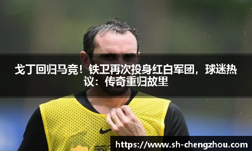 戈丁回归马竞！铁卫再次投身红白军团，球迷热议：传奇重归故里