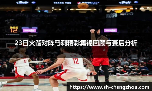 23日火箭对阵马刺精彩集锦回顾与赛后分析