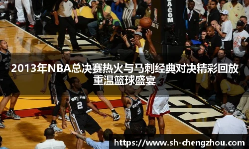 2013年NBA总决赛热火与马刺经典对决精彩回放重温篮球盛宴