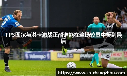 TPS图尔与洪卡激战正酣谁能在这场较量中笑到最后
