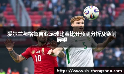 爱尔兰与格鲁吉亚足球比赛比分预测分析及赛前展望