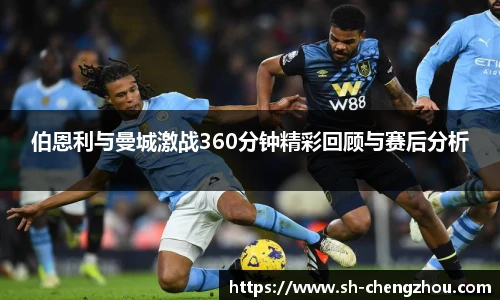 伯恩利与曼城激战360分钟精彩回顾与赛后分析