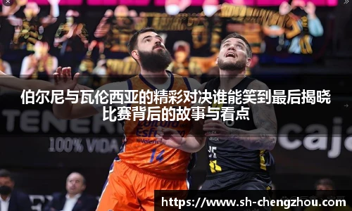 伯尔尼与瓦伦西亚的精彩对决谁能笑到最后揭晓比赛背后的故事与看点